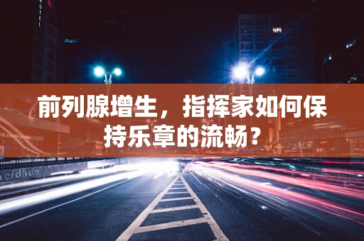 前列腺增生，指挥家如何保持乐章的流畅？