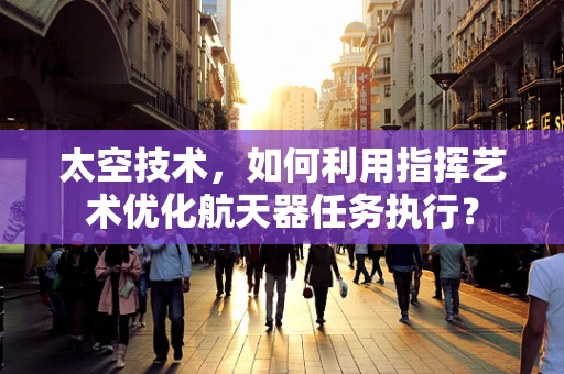 太空技术，如何利用指挥艺术优化航天器任务执行？