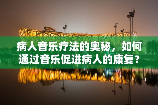 病人音乐疗法的奥秘，如何通过音乐促进病人的康复？