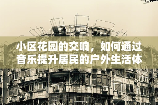 小区花园的交响，如何通过音乐提升居民的户外生活体验？