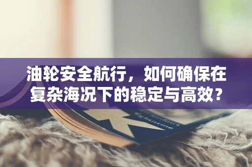 油轮安全航行，如何确保在复杂海况下的稳定与高效？