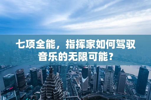 七项全能，指挥家如何驾驭音乐的无限可能？