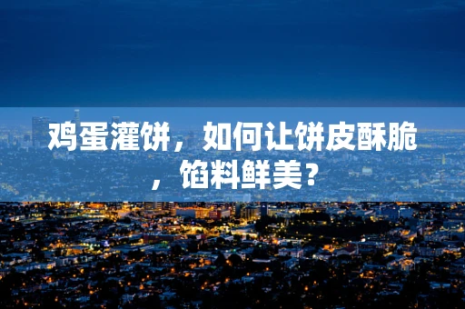 鸡蛋灌饼，如何让饼皮酥脆，馅料鲜美？