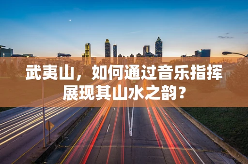武夷山，如何通过音乐指挥展现其山水之韵？