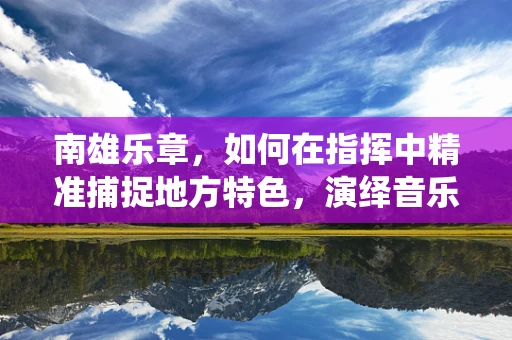 南雄乐章，如何在指挥中精准捕捉地方特色，演绎音乐之魂？