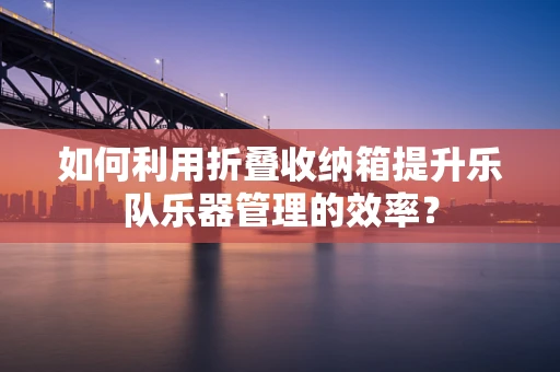 如何利用折叠收纳箱提升乐队乐器管理的效率？