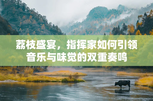 荔枝盛宴，指挥家如何引领音乐与味觉的双重奏鸣