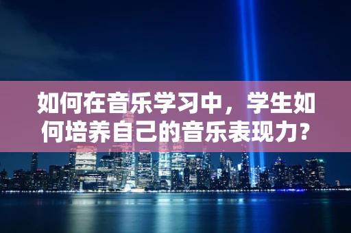 如何在音乐学习中，学生如何培养自己的音乐表现力？
