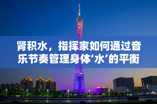 肾积水，指挥家如何通过音乐节奏管理身体‘水’的平衡？