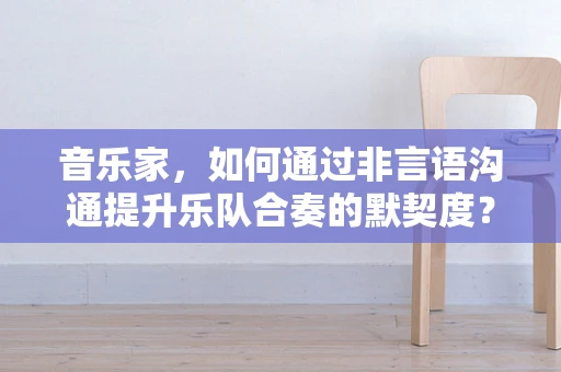 音乐家，如何通过非言语沟通提升乐队合奏的默契度？