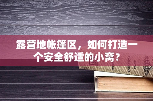 露营地帐篷区，如何打造一个安全舒适的小窝？