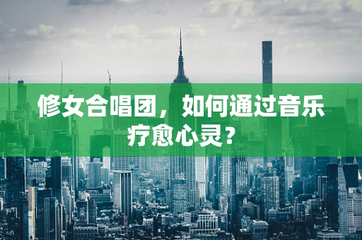修女合唱团，如何通过音乐疗愈心灵？