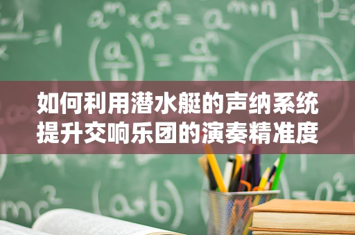 如何利用潜水艇的声纳系统提升交响乐团的演奏精准度？