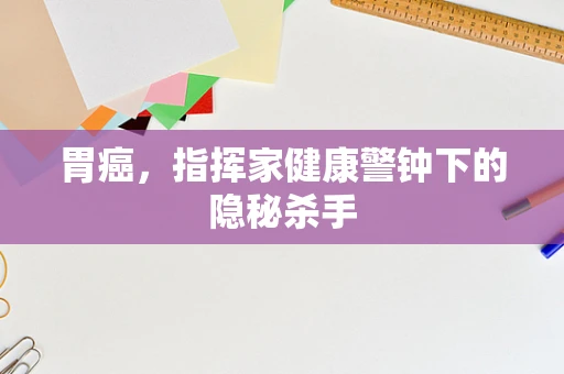 胃癌，指挥家健康警钟下的隐秘杀手