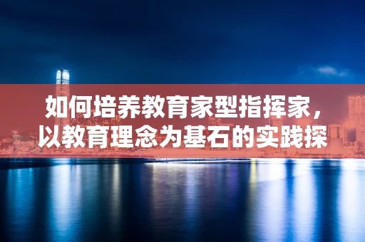 如何培养教育家型指挥家，以教育理念为基石的实践探索