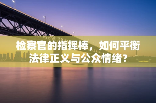 检察官的指挥棒，如何平衡法律正义与公众情绪？
