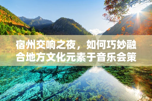 宿州交响之夜，如何巧妙融合地方文化元素于音乐会策划中？