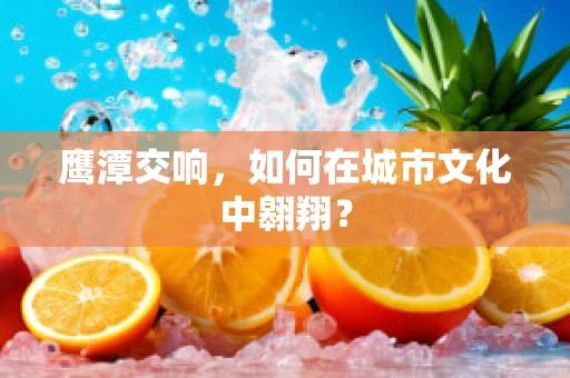 鹰潭交响，如何在城市文化中翱翔？