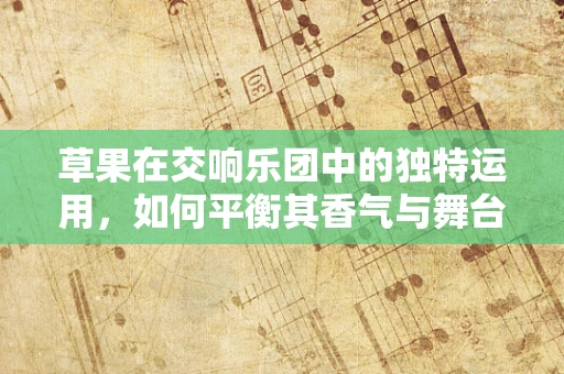 草果在交响乐团中的独特运用，如何平衡其香气与舞台效果？