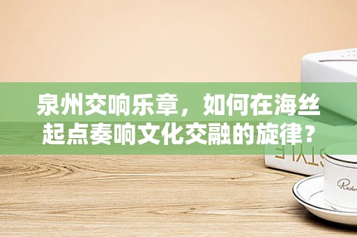泉州交响乐章，如何在海丝起点奏响文化交融的旋律？