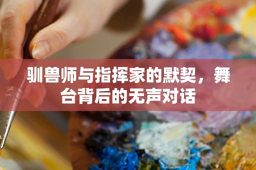 驯兽师与指挥家的默契，舞台背后的无声对话