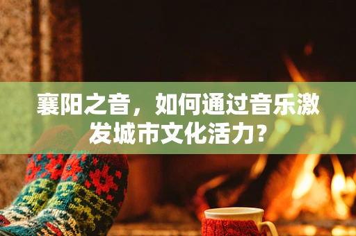 襄阳之音，如何通过音乐激发城市文化活力？