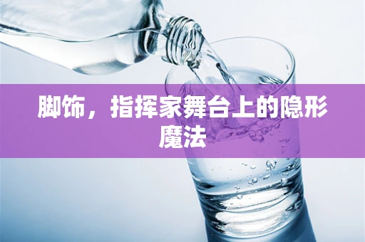 脚饰，指挥家舞台上的隐形魔法