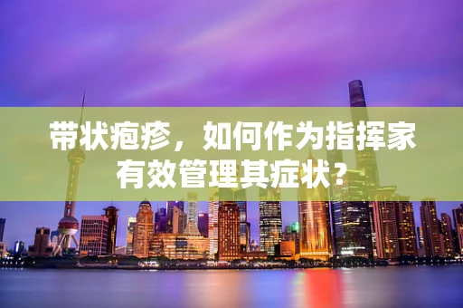 带状疱疹，如何作为指挥家有效管理其症状？