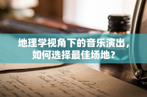地理学视角下的音乐演出，如何选择最佳场地？