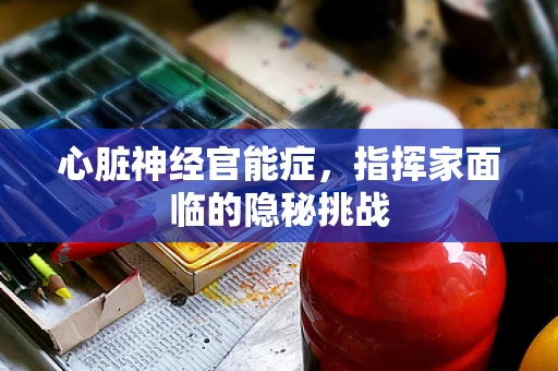 心脏神经官能症，指挥家面临的隐秘挑战