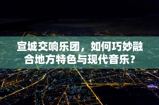 宣城交响乐团，如何巧妙融合地方特色与现代音乐？