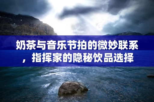 奶茶与音乐节拍的微妙联系，指挥家的隐秘饮品选择
