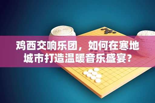 鸡西交响乐团，如何在寒地城市打造温暖音乐盛宴？