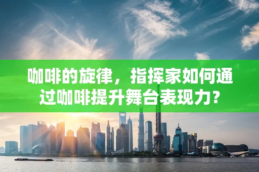 咖啡的旋律，指挥家如何通过咖啡提升舞台表现力？