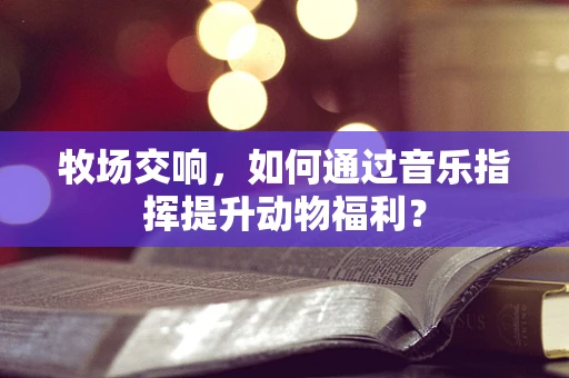牧场交响，如何通过音乐指挥提升动物福利？