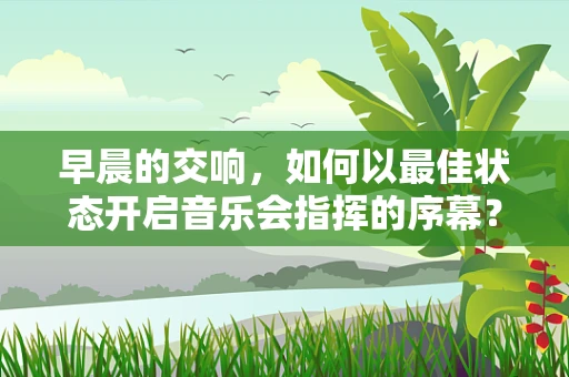 早晨的交响，如何以最佳状态开启音乐会指挥的序幕？