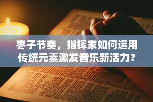 枣子节奏，指挥家如何运用传统元素激发音乐新活力？