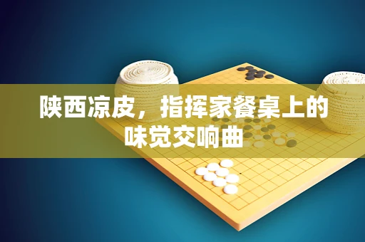 陕西凉皮，指挥家餐桌上的味觉交响曲