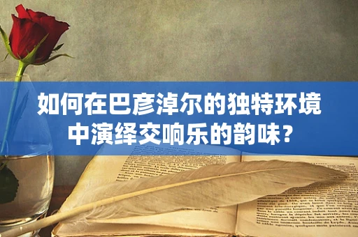 如何在巴彦淖尔的独特环境中演绎交响乐的韵味？