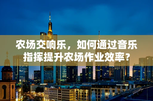 农场交响乐，如何通过音乐指挥提升农场作业效率？