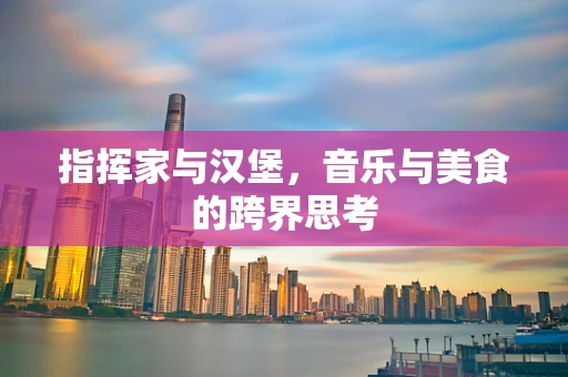 指挥家与汉堡，音乐与美食的跨界思考