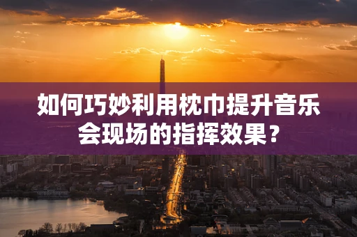如何巧妙利用枕巾提升音乐会现场的指挥效果？