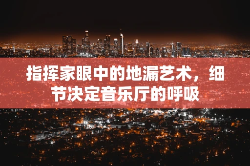 指挥家眼中的地漏艺术，细节决定音乐厅的呼吸