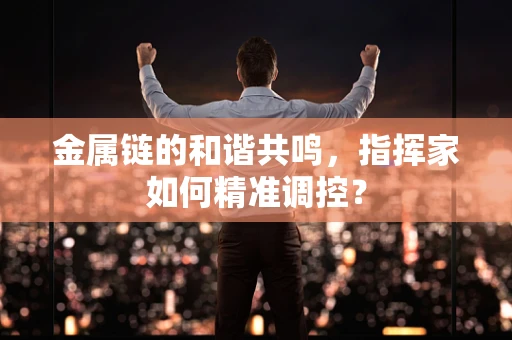 金属链的和谐共鸣，指挥家如何精准调控？