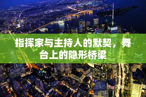 指挥家与主持人的默契，舞台上的隐形桥梁