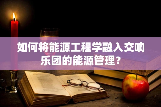 如何将能源工程学融入交响乐团的能源管理？