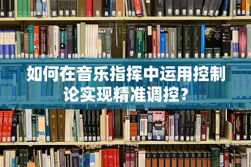 如何在音乐指挥中运用控制论实现精准调控？