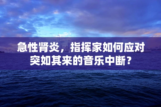 急性肾炎，指挥家如何应对突如其来的音乐中断？