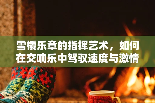雪橇乐章的指挥艺术，如何在交响乐中驾驭速度与激情？