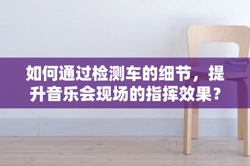 如何通过检测车的细节，提升音乐会现场的指挥效果？